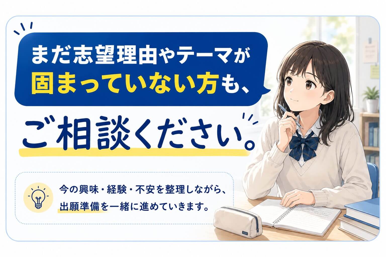 まだ志望理由やテーマが固まっていない方もご相談ください